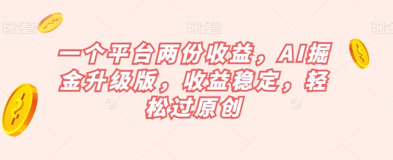 一个平台两份收益，AI掘金升级版，收益稳定，轻松过原创【揭秘】-识享社