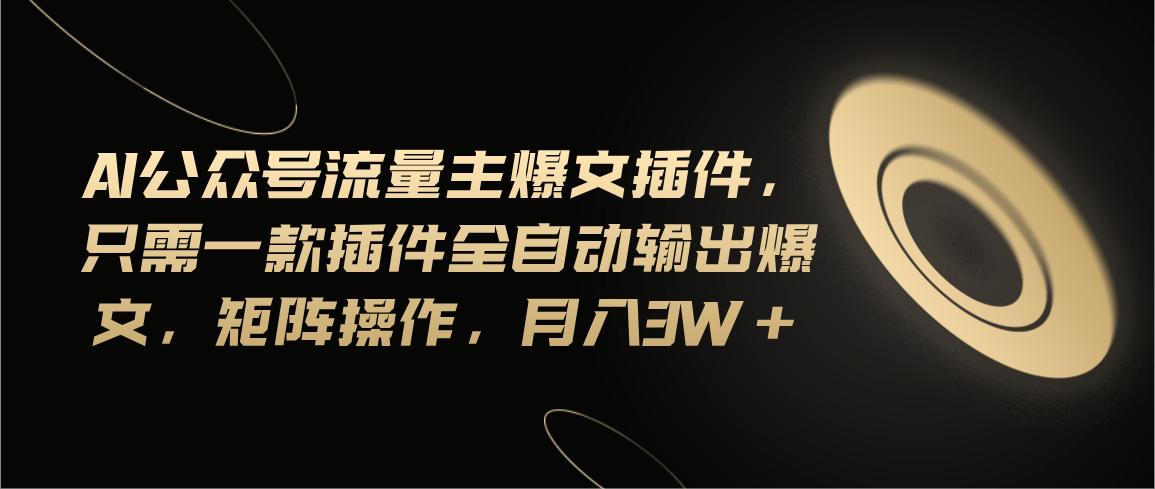 Ai公众号流量主爆文插件,只需一款插件全自动输出爆文,矩阵操作,月入3w+-识享社
