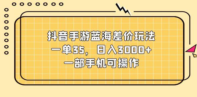 抖音手游蓝海差价玩法，一单35，日入3000+，一部手机可操作-识享社