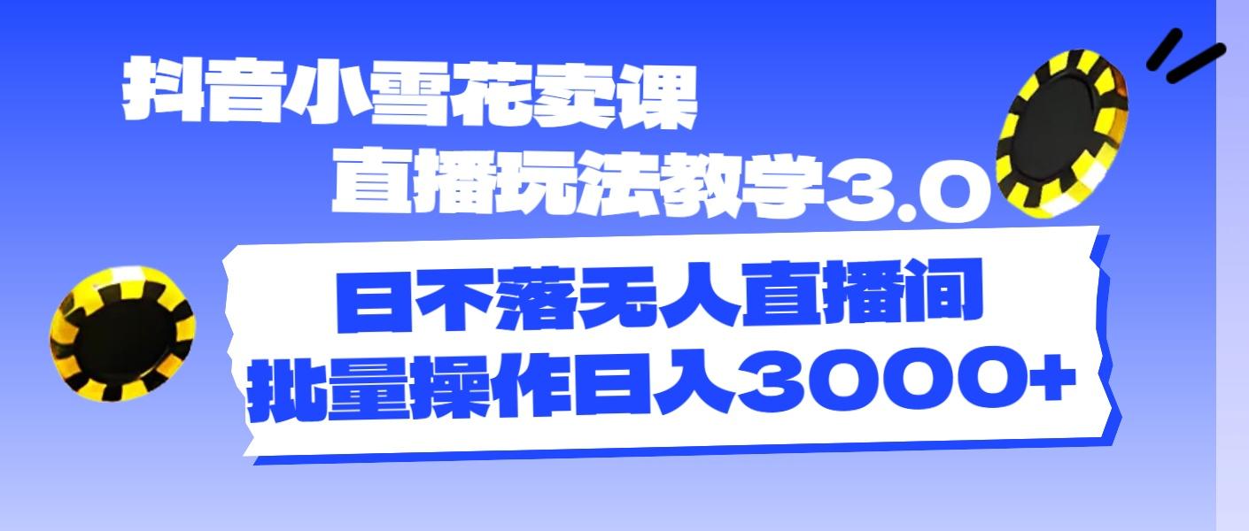 抖音小雪花卖课直播玩法教学3.0，日不落无人直播间，批量操作日入3000+-识享社