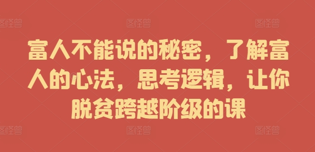 富人不能说的秘密，了解富人的心法，思考逻辑，让你脱贫跨越阶级的课-识享社
