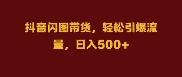 抖音闪图带货，轻松引爆流量，日入几张【揭秘】-识享社