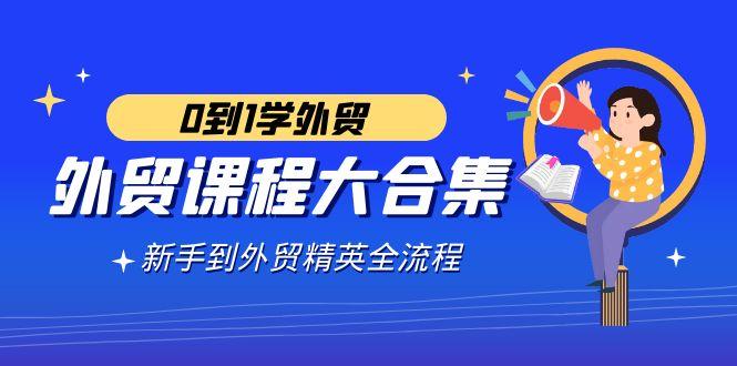 外贸-课程大合集,0到1学外贸,新手到外贸精英全流程(180节课)-识享社