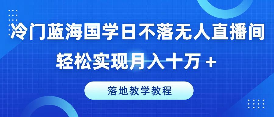 冷门蓝海国学日不落无人直播间,轻松实现月入十万+,落地教学教程【揭秘】-识享社