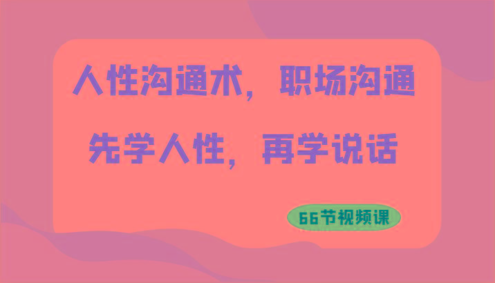 人性沟通术，职场沟通：先学人性，再学说话(66节视频课)-识享社