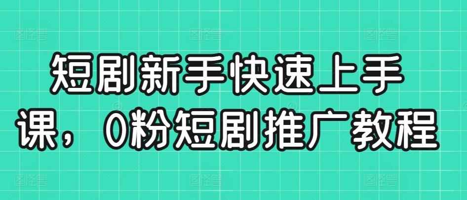 短剧新手快速上手课，0粉短剧推广教程-识享社
