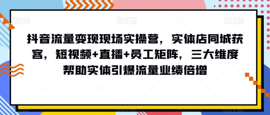 抖音流量变现现场实操营，实体店同城获客，短视频+直播+员工矩阵，三大维度帮助实体引爆流量业绩倍增-识享社
