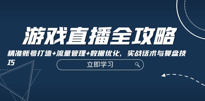 游戏直播全攻略:精准账号打造+流量管理+数据优化,实战话术与复盘技巧-识享社