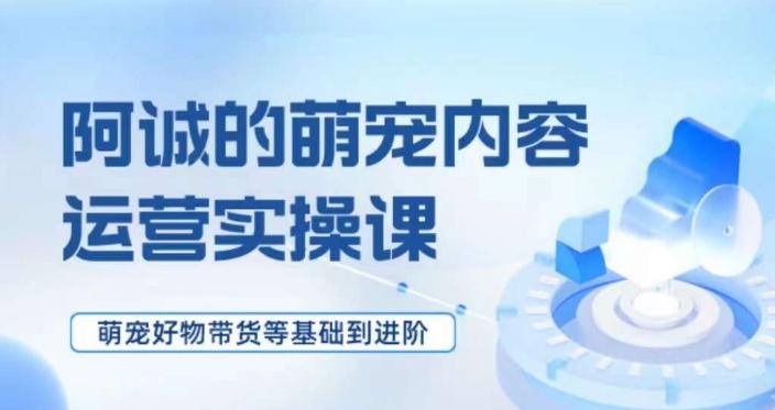 萌宠短视频运营实操课，​萌宠好物带货基础到进阶-识享社