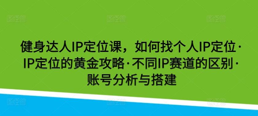 健身达人IP定位课,如何找个人IP定位·IP定位的黄金攻略·不同IP赛道的区别·账号分析与搭建-识享社
