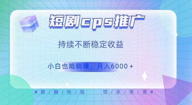 短剧cps推广(价值4位数),市场前景大可实现躺赚收益,只要视频在,持续收益不断-识享社