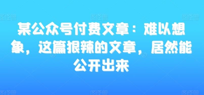 某公众号付费文章：难以想象，这篇狠辣的文章，居然能公开出来-识享社