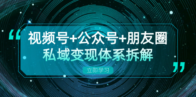 视频号+公众号+朋友圈私域变现体系拆解，全体平台流量枯竭下的应对策略-识享社