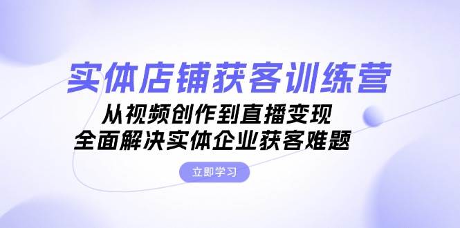 实体店铺获客特训营：从视频创作到直播变现，全面解决实体企业获客难题-识享社