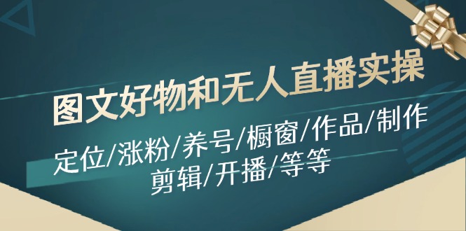 图文好物和无人直播实操：定位/涨粉/养号/橱窗/作品/制作/剪辑/开播/等等-识享社