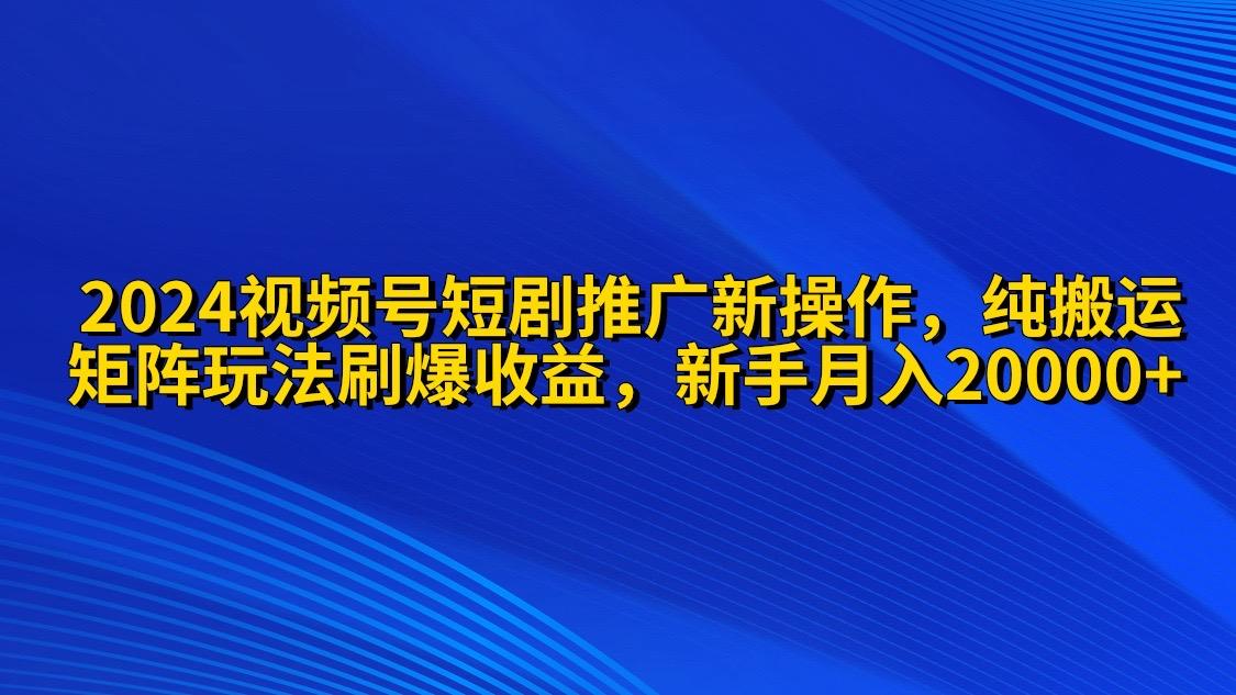 (9916期)2024视频号短剧推广新操作 纯搬运+矩阵连爆打法刷爆流量分成 小白月入20000-识享社