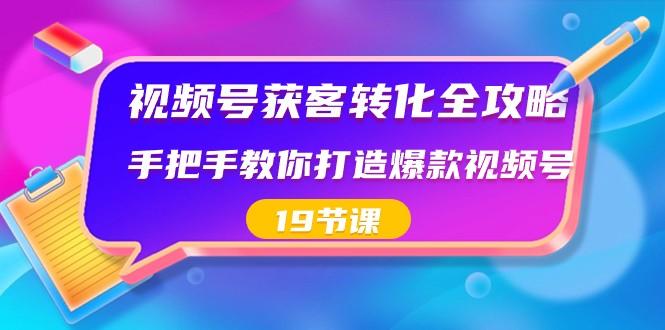 视频号获客转化全攻略，手把手教你打造爆款视频号（19节课）-识享社