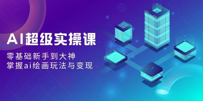 AI超级实操课:零基础新手到大神,掌握ai绘画玩法与变现-识享社
