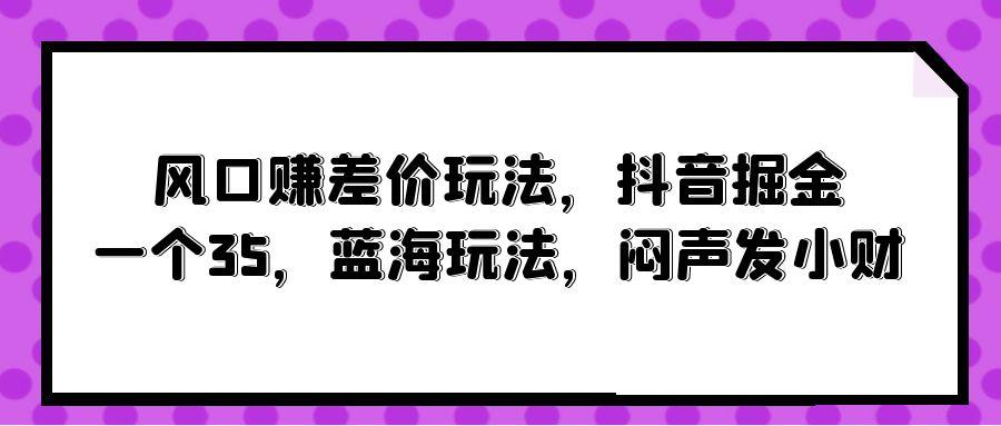 (10022期)风口赚差价玩法,抖音掘金,一个35,蓝海玩法,闷声发小财-识享社