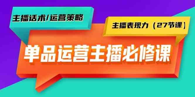 单品运营实操主播必修课：主播话术/运营策略/主播表现力(27节课)-识享社