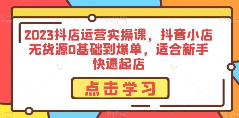 2023抖店运营实操课，抖音小店无货源0基础到爆单，适合新手快速起店-识享社