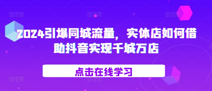 2024引爆同城流量，​实体店如何借助抖音实现千城万店-识享社