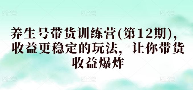 养生号带货训练营(第12期),收益更稳定的玩法,让你带货收益爆炸-识享社