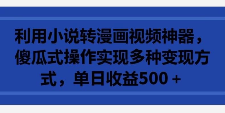 利用小说转漫画视频神器，傻瓜式操作实现多种变现方式，单日收益500+【揭秘】-识享社