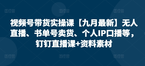 视频号带货实操课【10月最新】无人直播、书单号卖货、个人IP口播等,钉钉直播课+资料素材-识享社