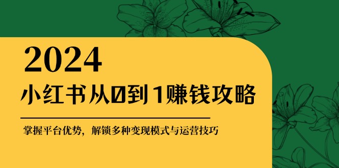 小红书从0到1赚钱攻略：掌握平台优势，解锁多种变现赚钱模式与运营技巧-识享社