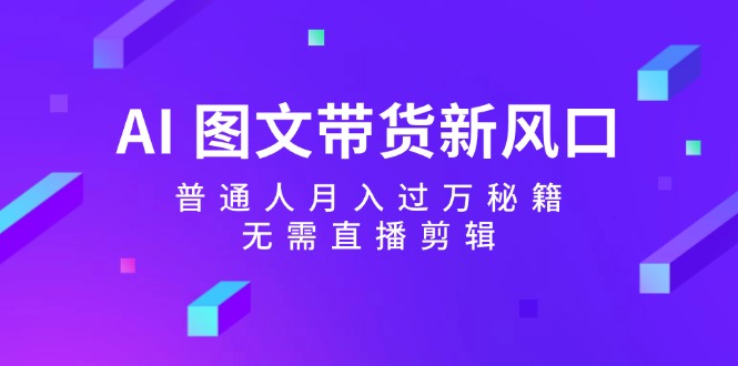 AI图文带货新风口：普通人月入过万秘籍，无需直播剪辑-识享社