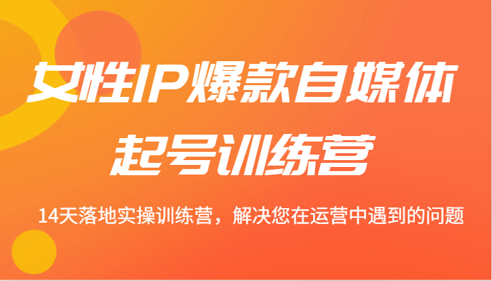 女性IP爆款自媒体起号训练营 14天落地实操训练营，解决您在运营中遇到的问题-识享社