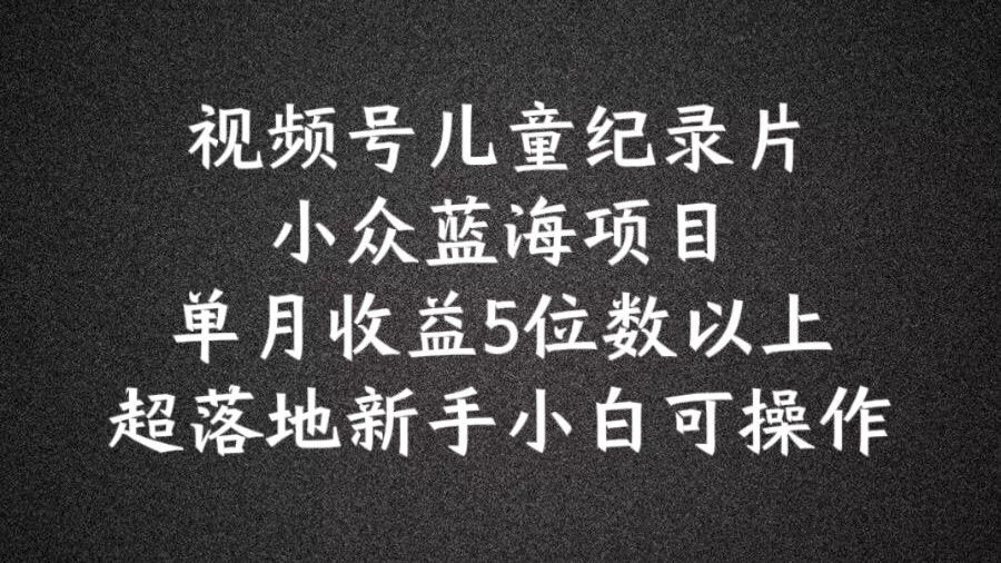 2024蓝海项目视频号儿童纪录片科普，单月收益5位数以上，新手小白可操作【揭秘】-识享社
