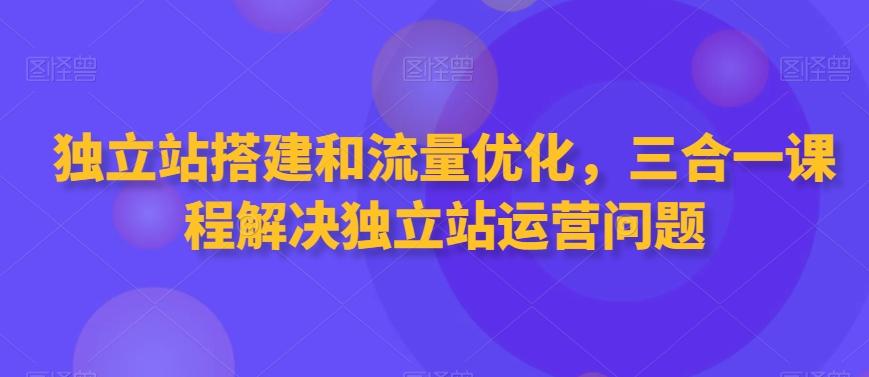 独立站搭建和流量优化，三合一课程解决独立站运营问题-识享社
