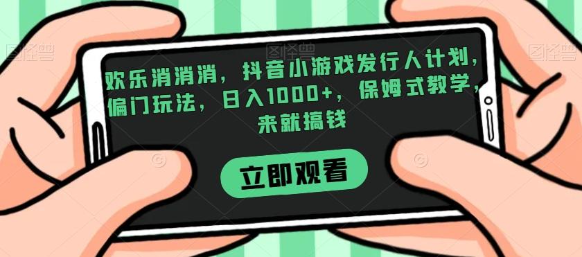 欢乐消消消，抖音小游戏发行人计划，偏门玩法，日入1000+，保姆式教学，来就搞钱-识享社