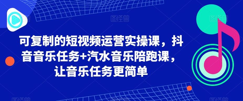 可复制的短视频运营实操课,抖音音乐任务+汽水音乐陪跑课,让音乐任务更简单-识享社
