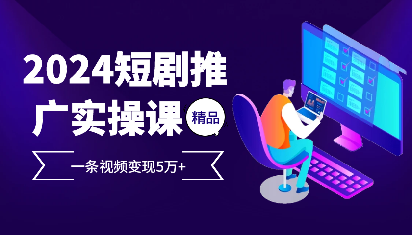 2024最火爆的项目短剧推广实操课,一条视频变现5万+【附软件工具】-识享社