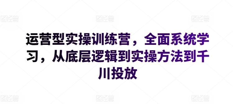 运营型实操训练营，全面系统学习，从底层逻辑到实操方法到千川投放-识享社