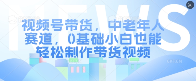 视频号带货,中老年人赛道,0基础小白也能轻松制作带货视频-识享社