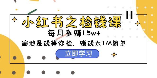 (9890期)小红书之检钱课：从0开始实测每月多赚1.5w起步，赚钱真的太简单了(98节)-识享社