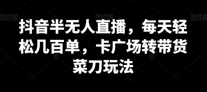抖音半无人直播，每天轻松几百单，卡广场转带货菜刀玩法【揭秘】-识享社