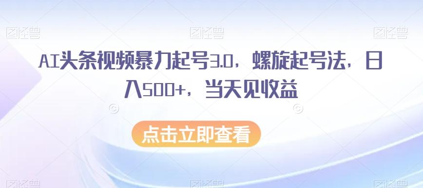 AI头条视频暴力起号3.0,螺旋起号法,日入500+,当天见收益【揭秘】-识享社