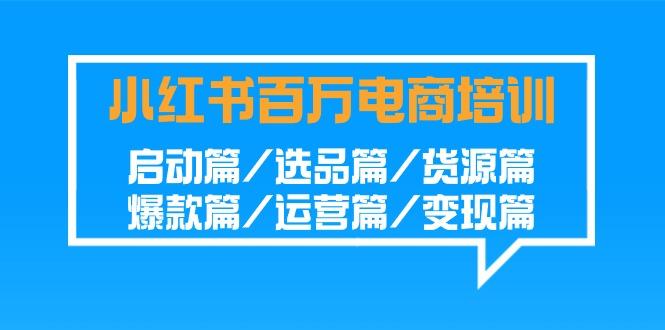 小红书百万电商培训班：启动篇/选品篇/货源篇/爆款篇/运营篇/变现篇-识享社