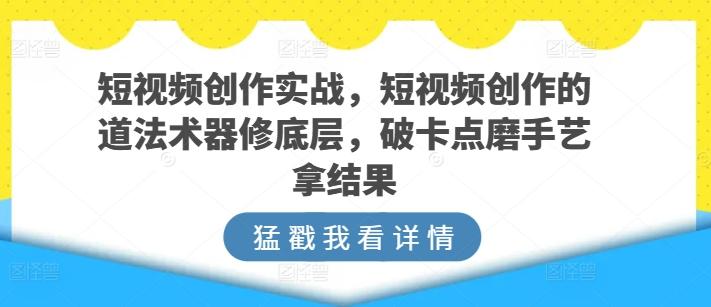 短视频创作实战，短视频创作的道法术器修底层，破卡点磨手艺拿结果-识享社