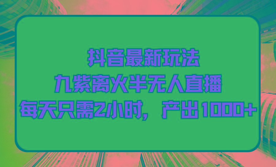 (9619期)抖音最新玩法，九紫离火半无人直播，每天只需2小时，产出1000+-识享社