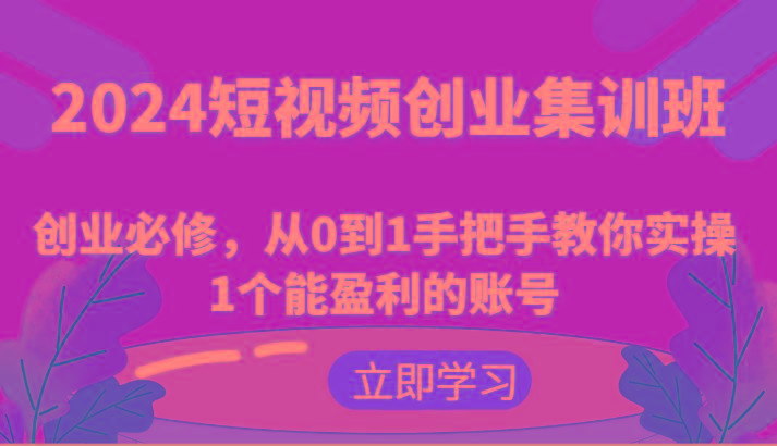 2024短视频创业集训班：创业必修，从0到1手把手教你实操1个能盈利的账号-识享社
