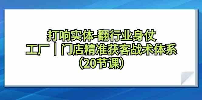 打响实体行业翻身仗，工厂门店精准获客战术体系(20节课)-识享社