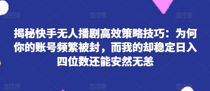 揭秘快手无人播剧高效策略技巧：为何你的账号频繁被封，而我的却稳定日入四位数还能安然无恙【揭秘】-识享社