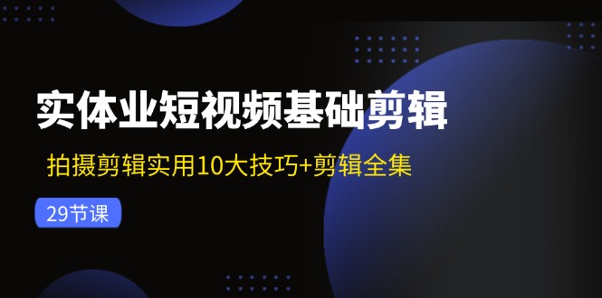 实体业短视频基础剪辑：拍摄剪辑实用10大技巧+剪辑全集(29节-识享社
