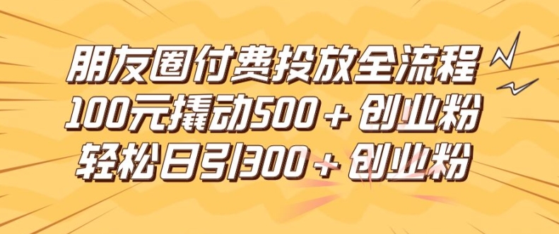朋友圈高效付费投放全流程，100元撬动500+创业粉，日引流300加精准创业粉【揭秘】-识享社